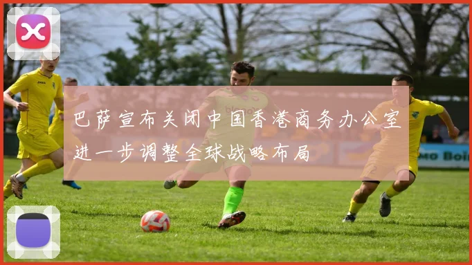 巴萨宣布关闭中国香港商务办公室进一步调整全球战略布局