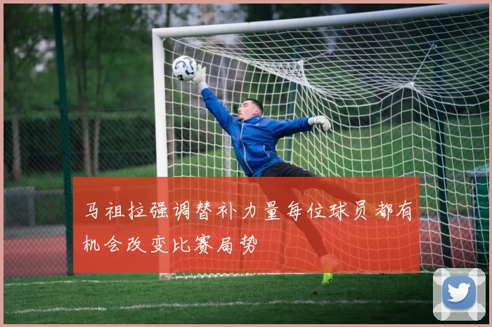 马祖拉强调替补力量每位球员都有机会改变比赛局势