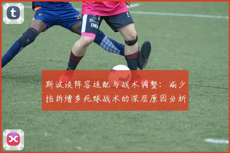 斯波谈阵容适配与战术调整：减少挡拆增多死球战术的深层原因分析