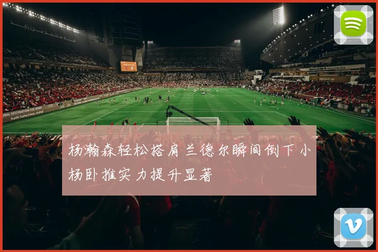 杨瀚森轻松搭肩兰德尔瞬间倒下小杨卧推实力提升显著