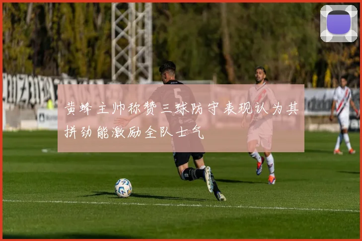 黄蜂主帅称赞三球防守表现认为其拼劲能激励全队士气