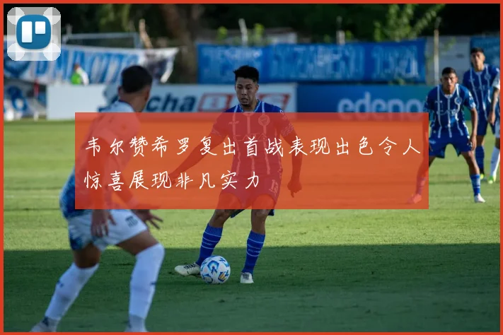 韦尔赞希罗复出首战表现出色令人惊喜展现非凡实力