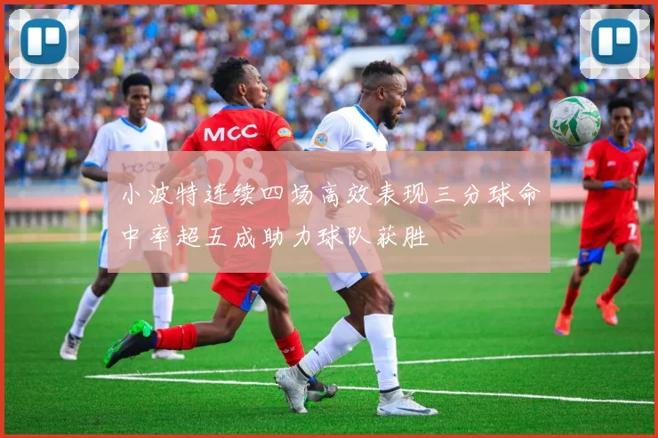 小波特连续四场高效表现三分球命中率超五成助力球队获胜