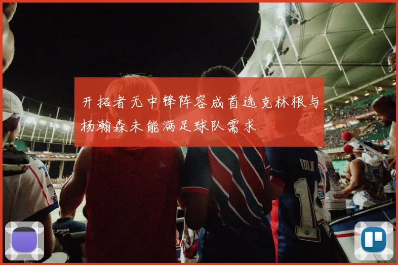 开拓者无中锋阵容成首选克林根与杨瀚森未能满足球队需求