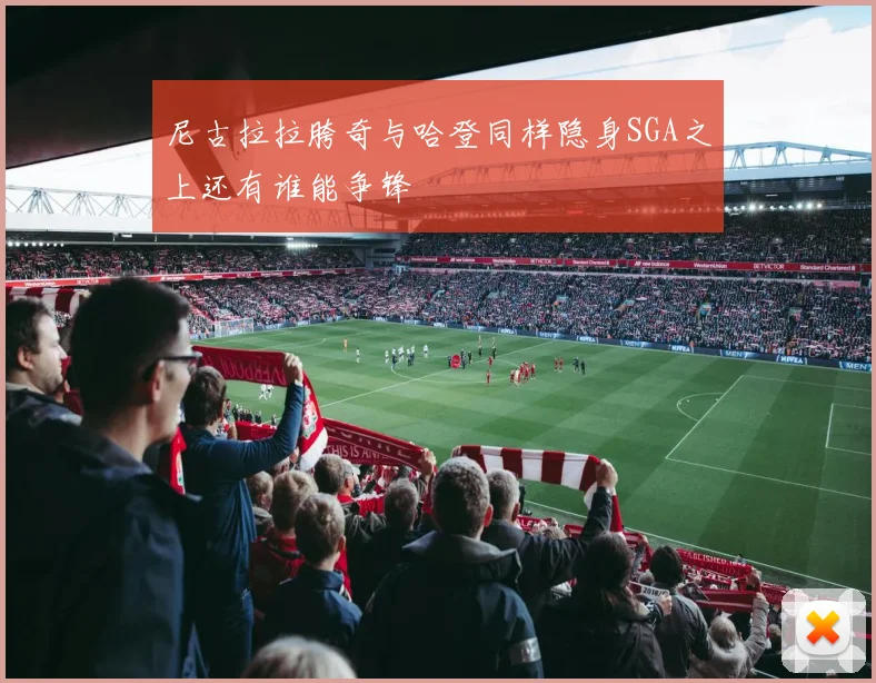 尼古拉拉胯奇与哈登同样隐身SGA之上还有谁能争锋