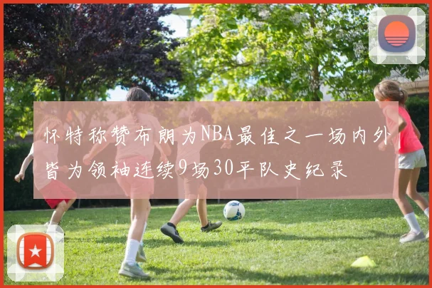 怀特称赞布朗为NBA最佳之一场内外皆为领袖连续9场30平队史纪录