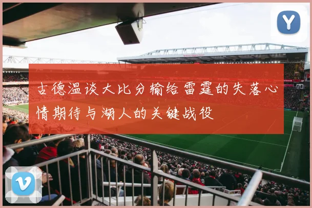 古德温谈大比分输给雷霆的失落心情期待与湖人的关键战役