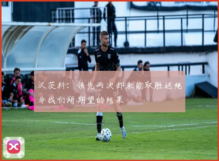 汉茨科：领先两次却未能取胜这绝非我们所期望的结果