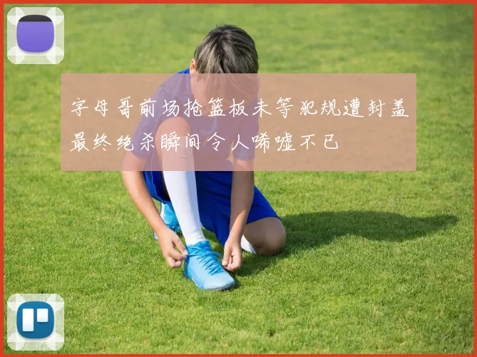 字母哥前场抢篮板未等犯规遭封盖最终绝杀瞬间令人唏嘘不已