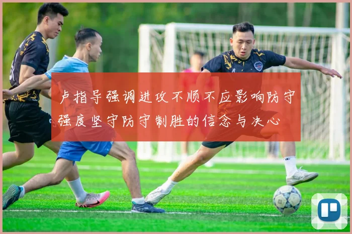 卢指导强调进攻不顺不应影响防守强度坚守防守制胜的信念与决心