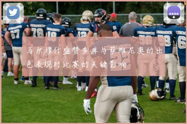 马尔穆什盛赞多库与萨维尼奥的出色表现对比赛的关键影响