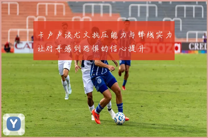 卡卢卢谈尤文抗压能力与锋线实力让对手感到恐惧的信心提升