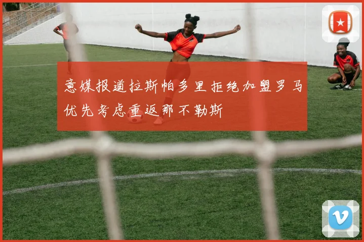 意媒报道拉斯帕多里拒绝加盟罗马优先考虑重返那不勒斯