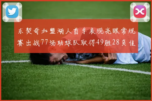 东契奇加盟湖人首季表现亮眼常规赛出战77场助球队取得49胜28负佳绩