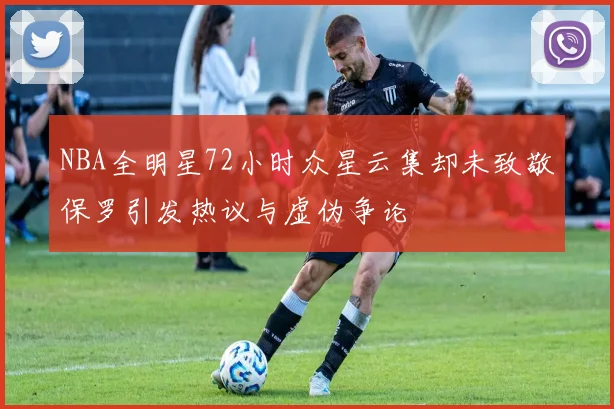 NBA全明星72小时众星云集却未致敬保罗引发热议与虚伪争论