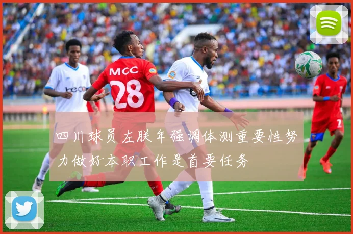 四川球员左朕年强调体测重要性努力做好本职工作是首要任务