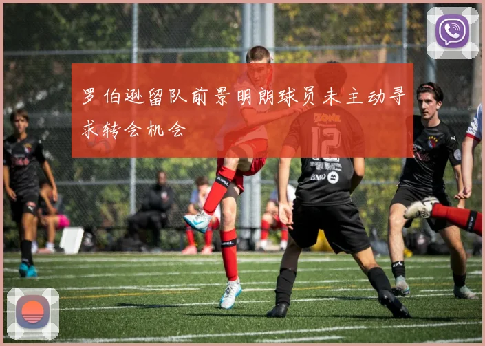 罗伯逊留队前景明朗球员未主动寻求转会机会