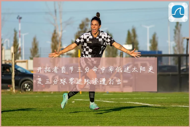 开拓者首节三分命中率低迷太阳更是三分球零进账惨遭打击