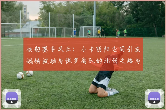 快船赛季风云：小卡阴阳合同引发战绩波动与保罗离队的北伐之路与哈登的去向探讨