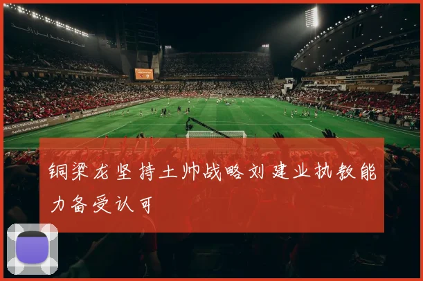 铜梁龙坚持土帅战略刘建业执教能力备受认可