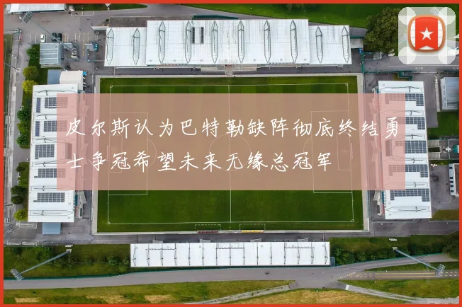 皮尔斯认为巴特勒缺阵彻底终结勇士争冠希望未来无缘总冠军