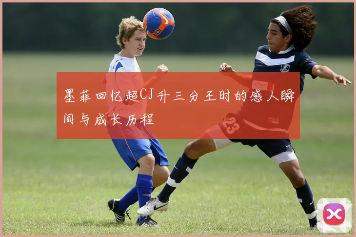墨菲回忆超CJ升三分王时的感人瞬间与成长历程