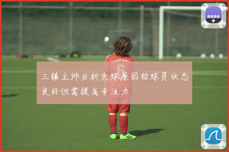 三镇主帅分析失球原因称球员状态良好但需提高专注力