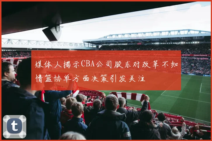 媒体人揭示CBA公司股东对改革不知情篮协单方面决策引发关注