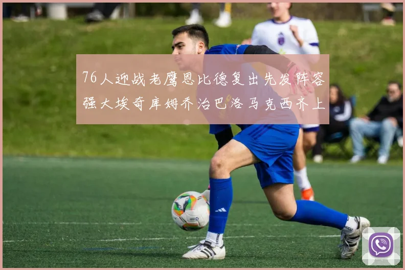 76人迎战老鹰恩比德复出先发阵容强大埃奇库姆乔治巴洛马克西齐上阵