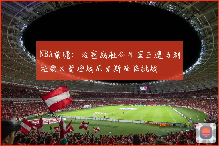 NBA前瞻：活塞战胜公牛国王遭马刺逆袭火箭迎战尼克斯面临挑战