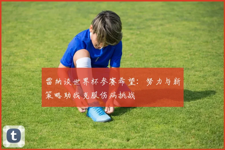 雷纳谈世界杯参赛希望：努力与新策略助我克服伤病挑战