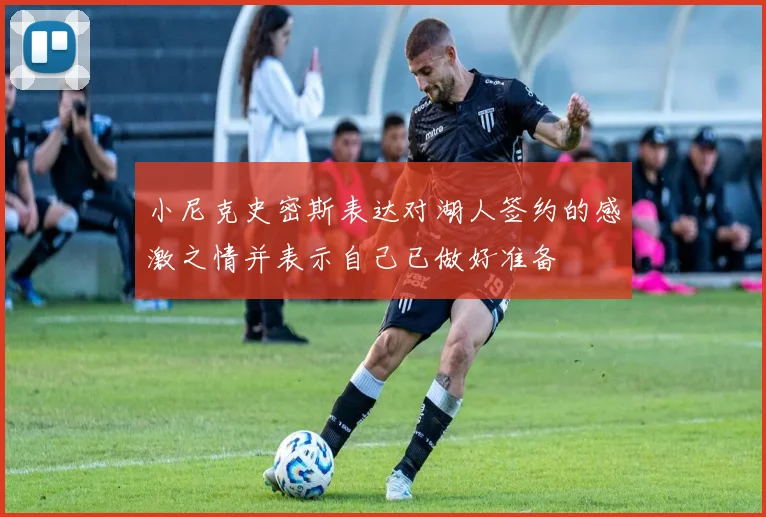 小尼克史密斯表达对湖人签约的感激之情并表示自己已做好准备