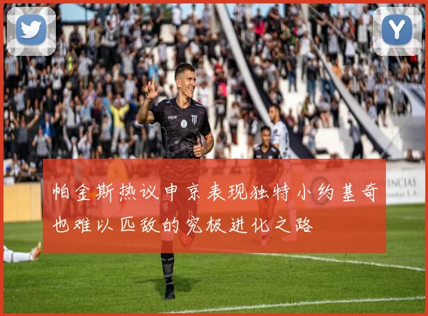 帕金斯热议申京表现独特小约基奇也难以匹敌的究极进化之路