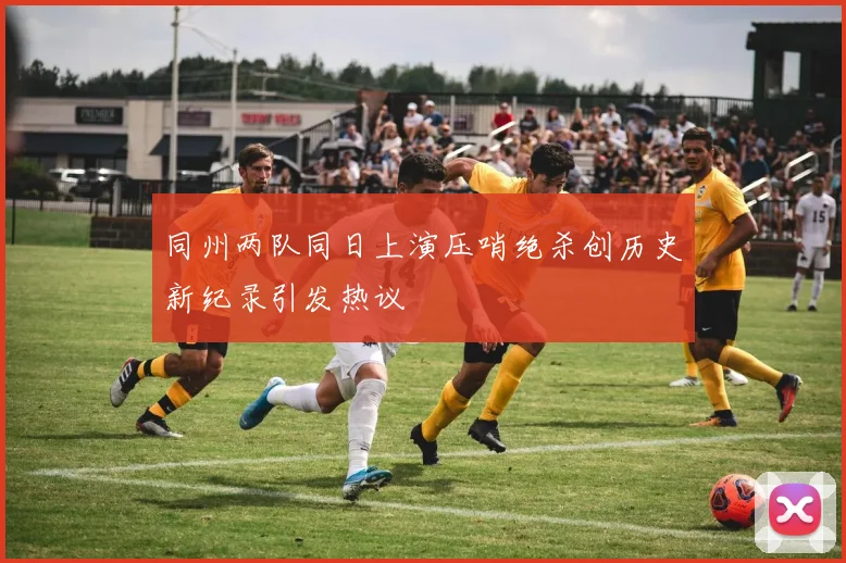 同州两队同日上演压哨绝杀创历史新纪录引发热议