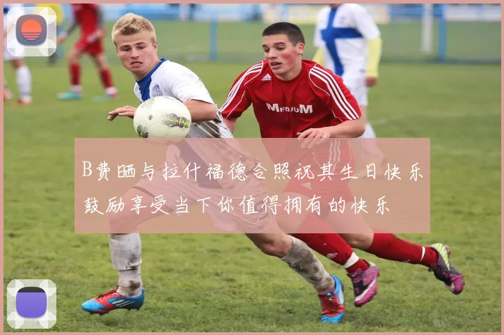B费晒与拉什福德合照祝其生日快乐鼓励享受当下你值得拥有的快乐