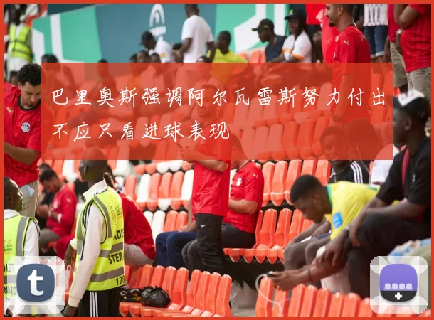 巴里奥斯强调阿尔瓦雷斯努力付出不应只看进球表现