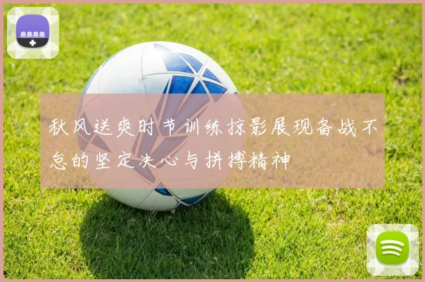 秋风送爽时节训练掠影展现备战不怠的坚定决心与拼搏精神