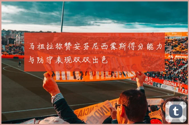 马祖拉称赞安芬尼西蒙斯得分能力与防守表现双双出色