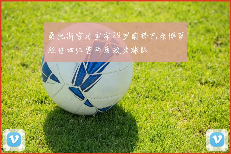 桑托斯官方宣布29岁前锋巴尔博萨租借回归曾两度效力球队