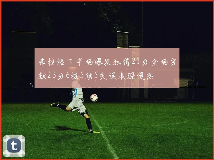 弗拉格下半场爆发独得21分全场贡献23分6板5助5失误表现慢热