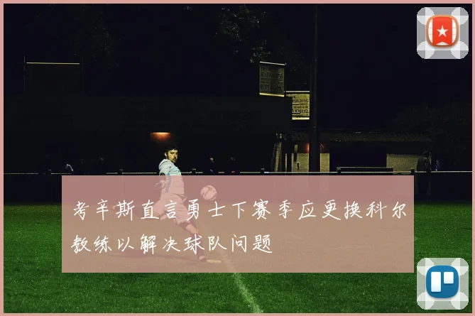 考辛斯直言勇士下赛季应更换科尔教练以解决球队问题