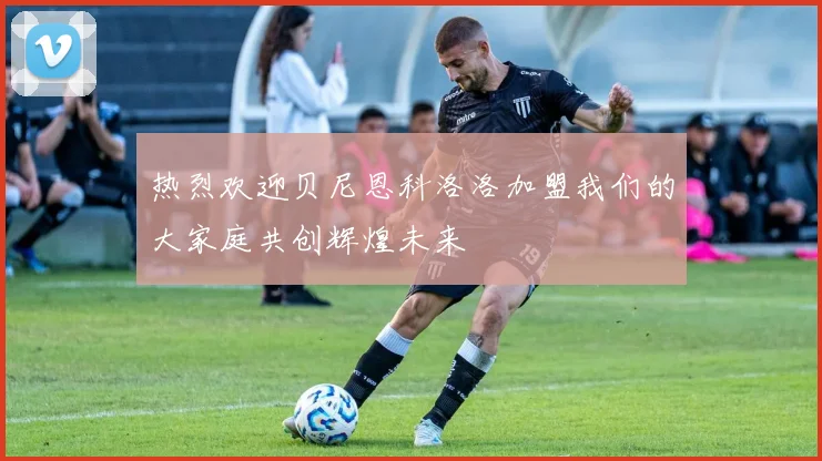 热烈欢迎贝尼恩科洛洛加盟我们的大家庭共创辉煌未来