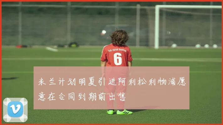 米兰计划明夏引进阿利松利物浦愿意在合同到期前出售