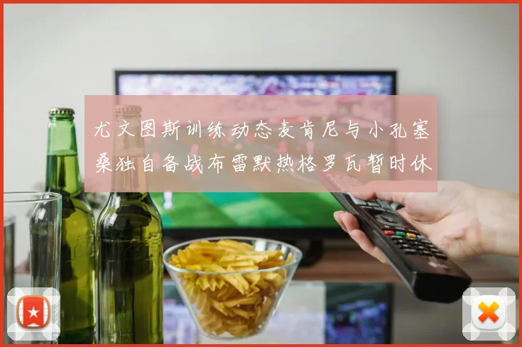 尤文图斯训练动态麦肯尼与小孔塞桑独自备战布雷默热格罗瓦暂时休息