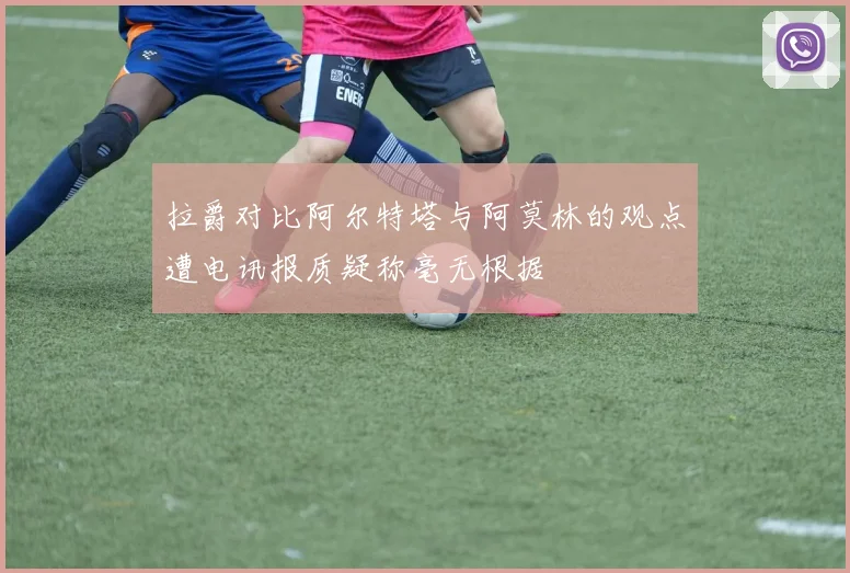 拉爵对比阿尔特塔与阿莫林的观点遭电讯报质疑称毫无根据