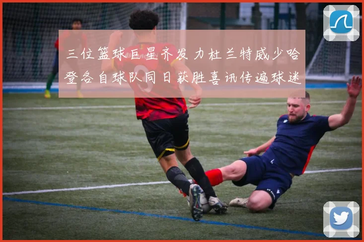 三位篮球巨星齐发力杜兰特威少哈登各自球队同日获胜喜讯传遍球迷圈