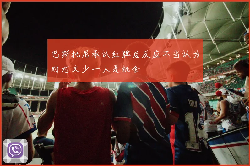 巴斯托尼承认红牌后反应不当认为对尤文少一人是机会