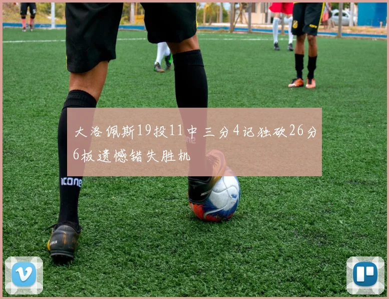 大洛佩斯19投11中三分4记独砍26分6板遗憾错失胜机