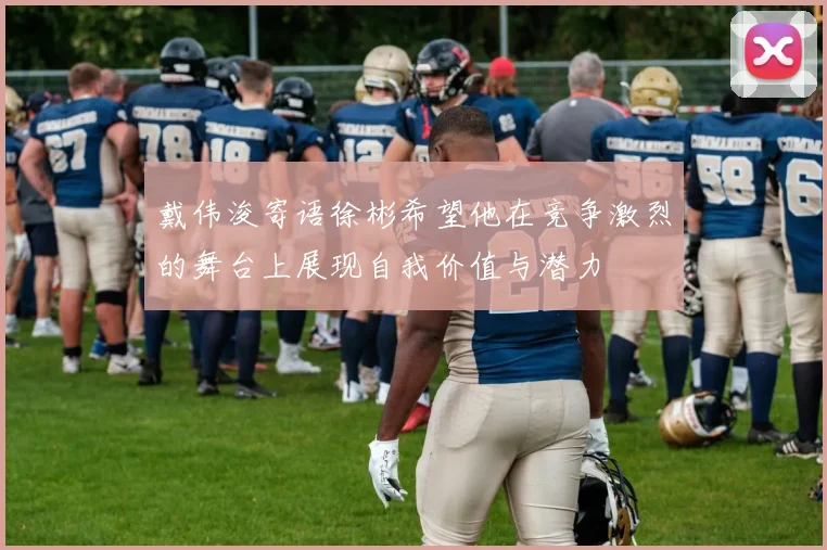 戴伟浚寄语徐彬希望他在竞争激烈的舞台上展现自我价值与潜力