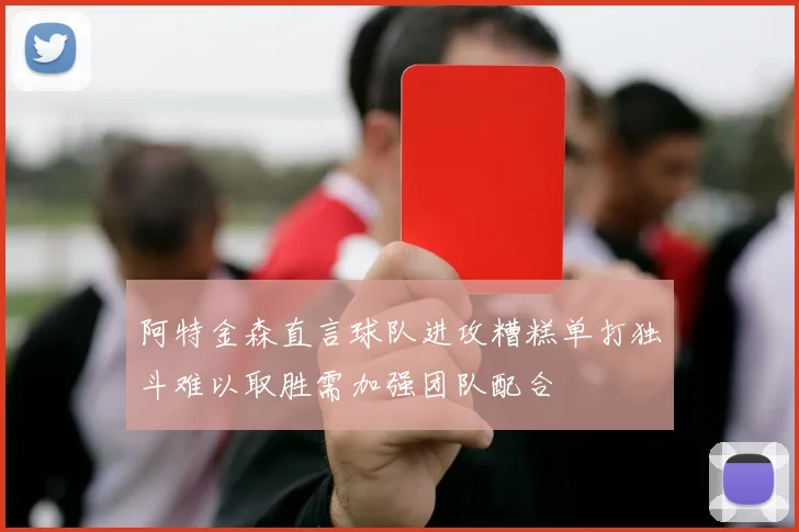 阿特金森直言球队进攻糟糕单打独斗难以取胜需加强团队配合
